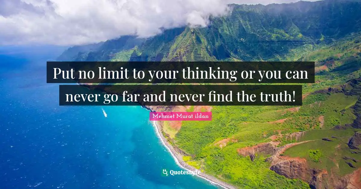 Put no limit to your thinking or you can never go far and never find the truth!