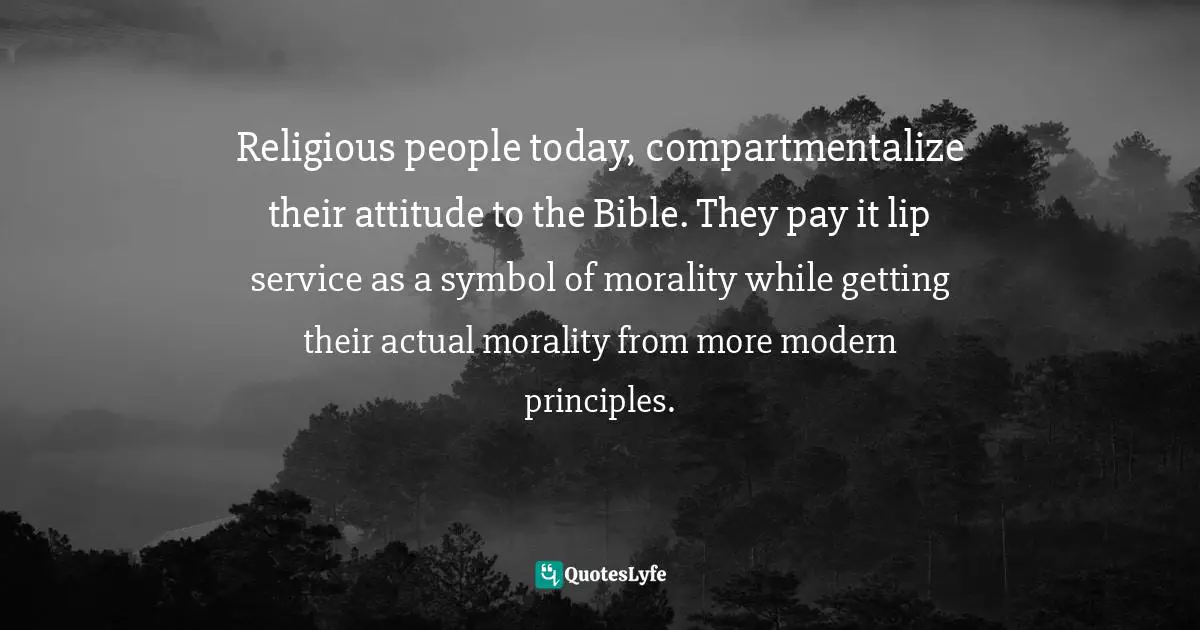 Religious people today, compartmentalize their attitude to the Bible. They pay it lip service as a symbol of morality while getting their actual morality from more modern principles.