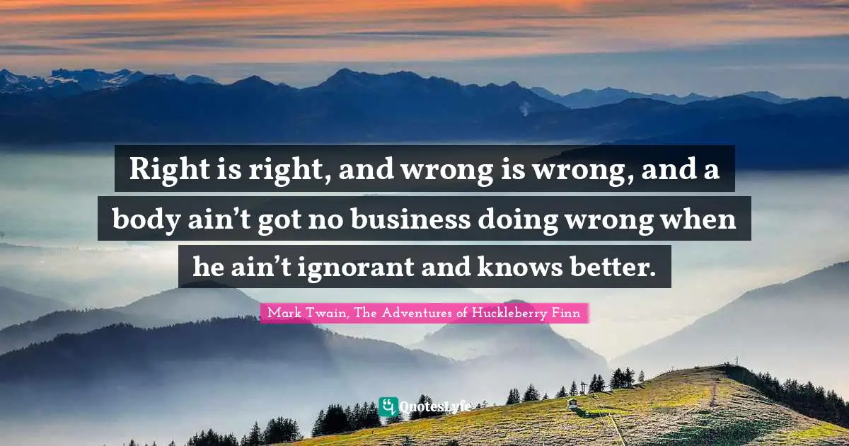 Right is right, and wrong is wrong, and a body ain’t got no business doing wrong when he ain’t ignorant and knows better.