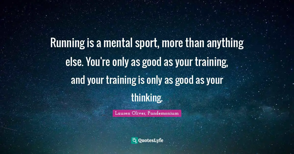 Running is a mental sport, more than anything else. You're only as good as your training, and your training is only as good as your thinking.