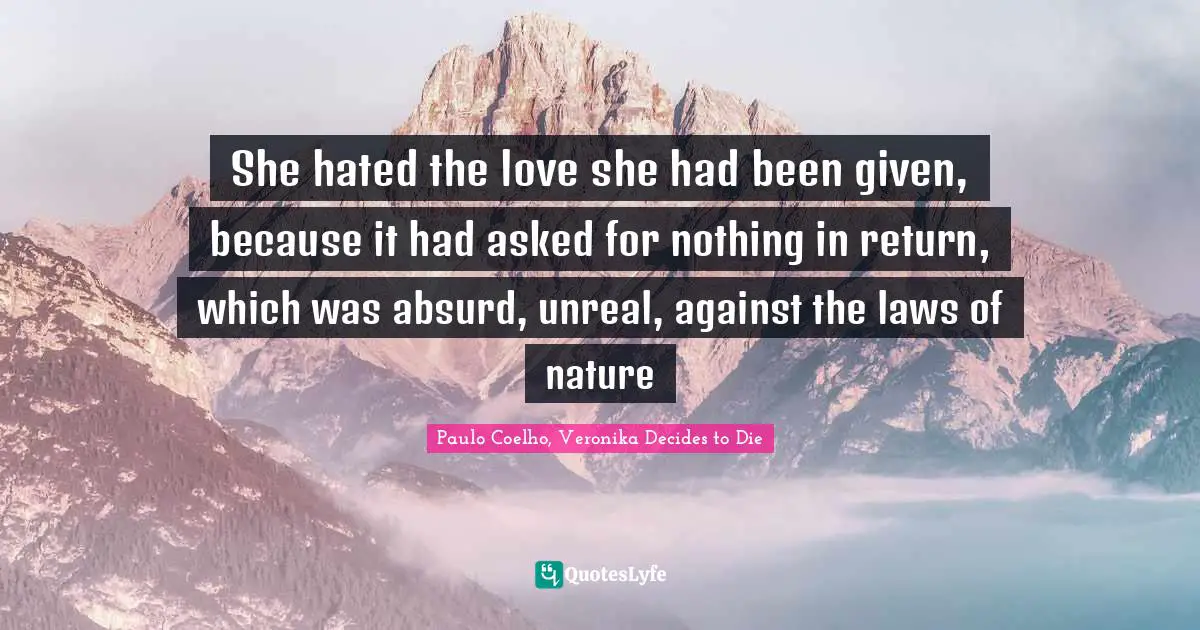 She hated the love she had been given, because it had asked for nothing in return, which was absurd, unreal, against the laws of nature
