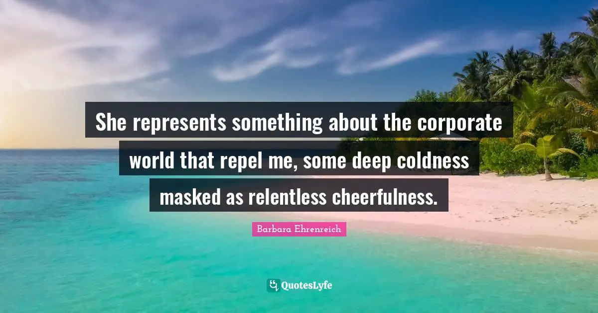She represents something about the corporate world that repel me, some deep coldness masked as relentless cheerfulness.