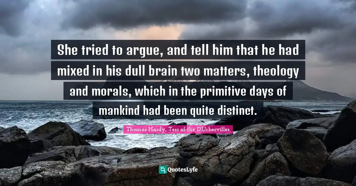 Thomas Hardy, Tess Of The D'Urbervilles Quotes: "She tried to argue, and tell him that he had mixed in his dull brain two matters, theology and morals, which in the primitive days of mankind had been quite distinct."