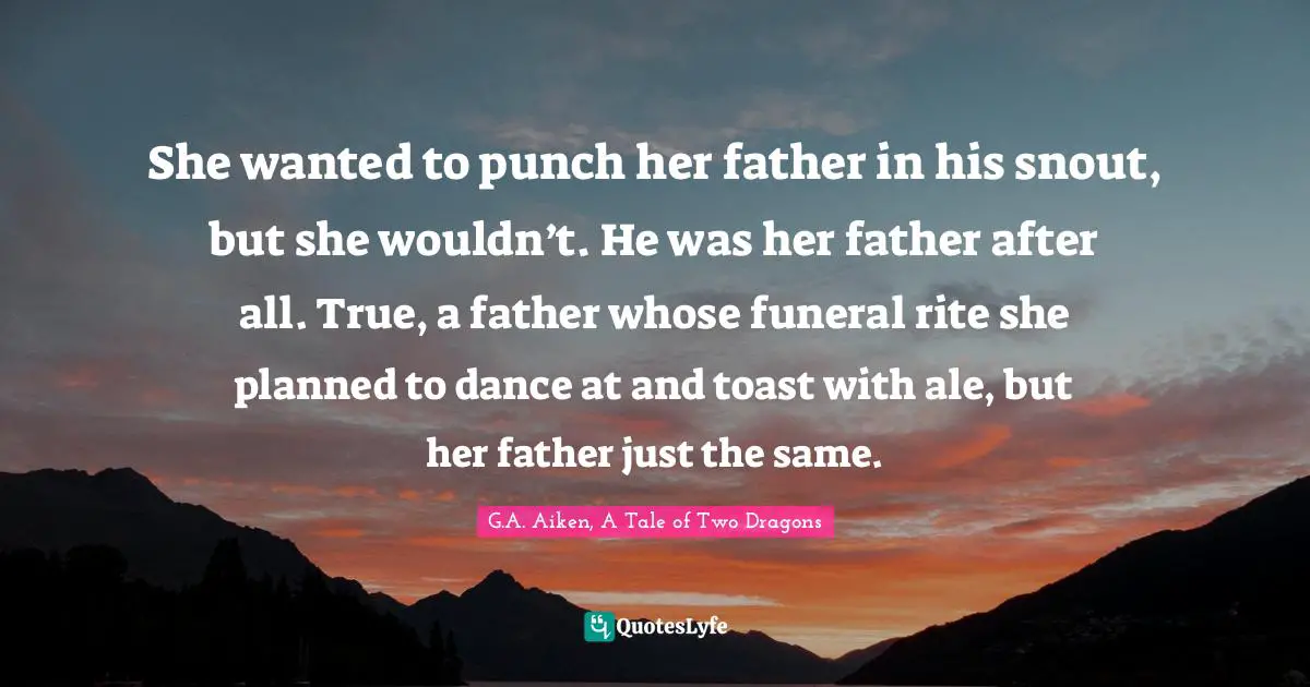 She wanted to punch her father in his snout, but she wouldn’t. He was her father after all. True, a father whose funeral rite she planned to dance at and toast with ale, but her father just the same.