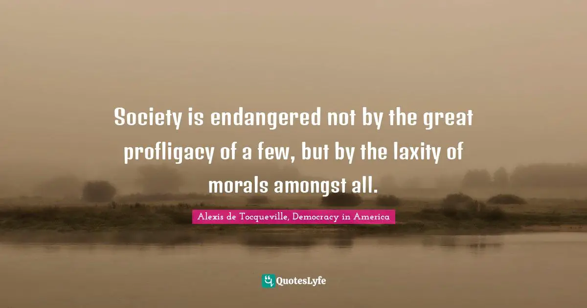 Society is endangered not by the great profligacy of a few, but by the laxity of morals amongst all.