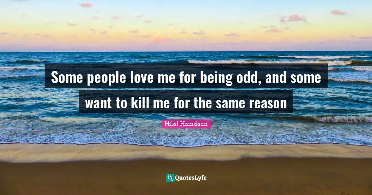 Some people love me for being odd, and some want to kill me for the same reason