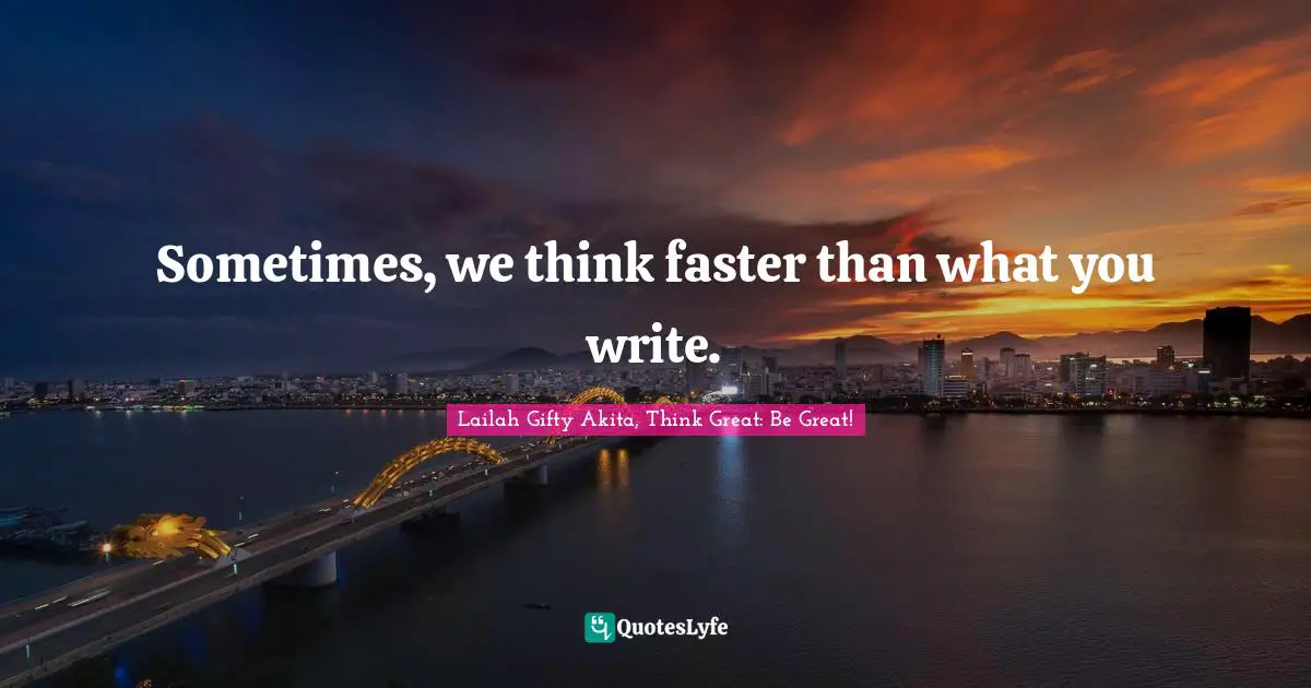 Sometimes, we think faster than what you write.