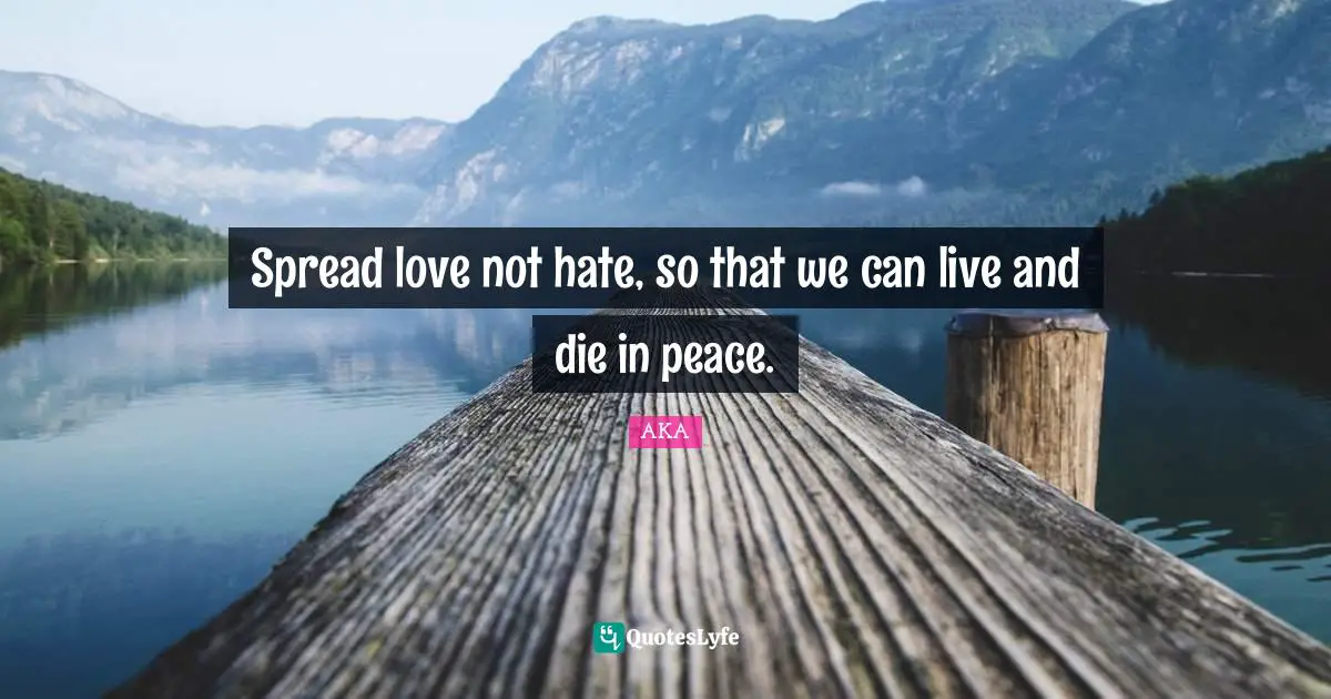 Spread love not hate, so that we can live and die in peace.