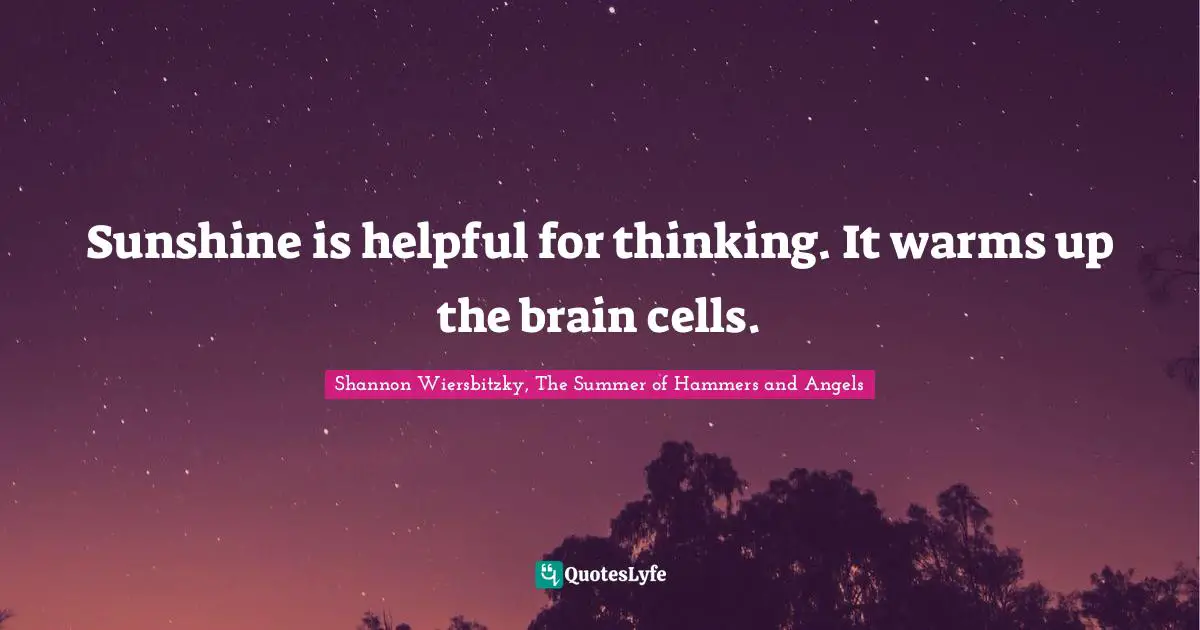 Sunshine is helpful for thinking. It warms up the brain cells.