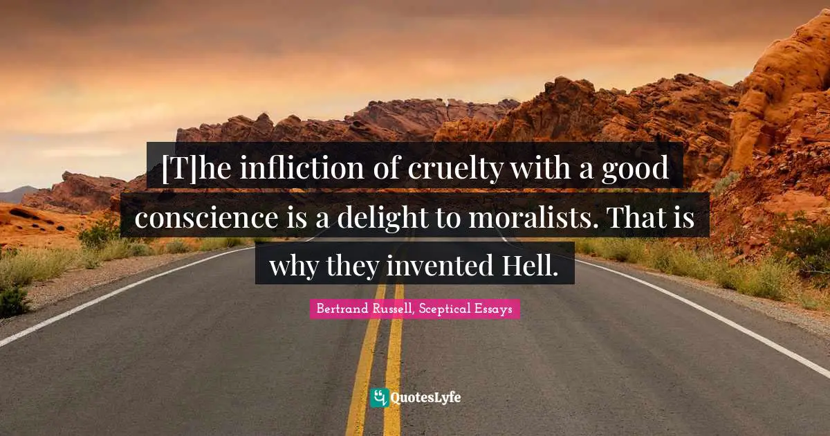 Bertrand Russell, Sceptical Essays Quotes: [T]he infliction of cruelty with a good conscience is a delight to moralists. That is why they invented Hell.