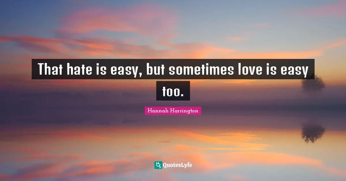That hate is easy, but sometimes love is easy too.
