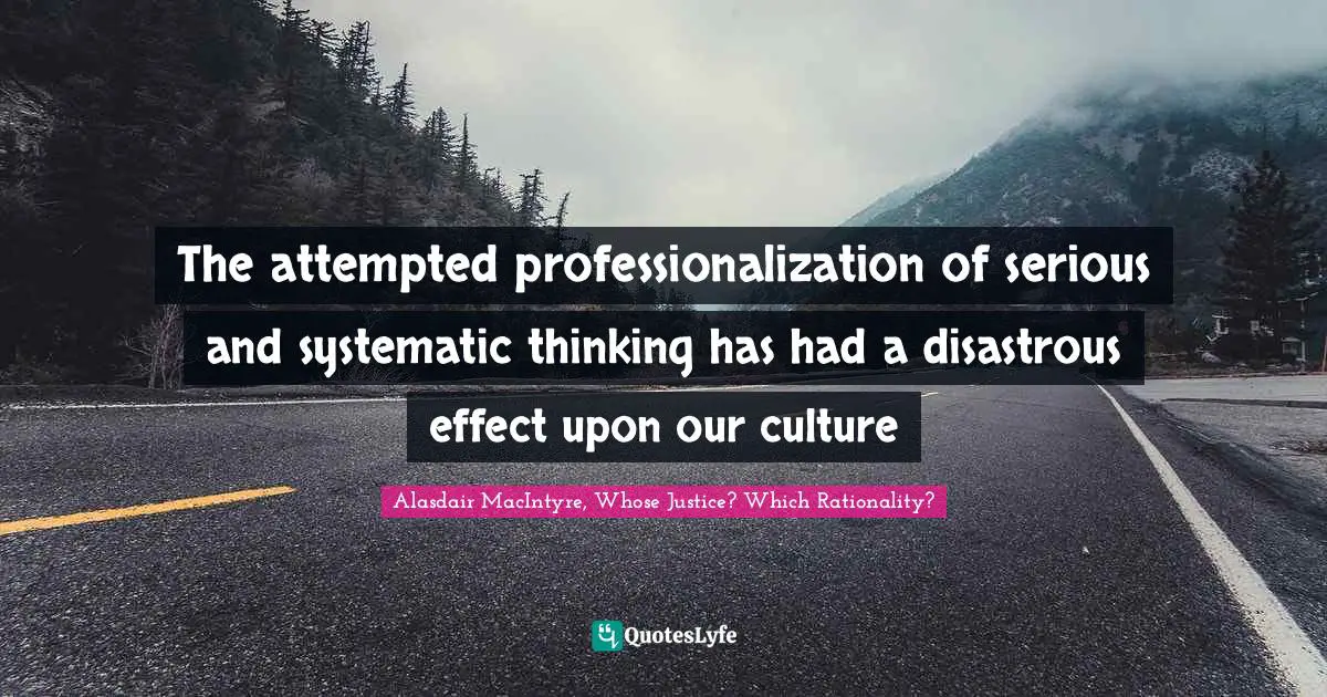 The attempted professionalization of serious and systematic thinking has had a disastrous effect upon our culture