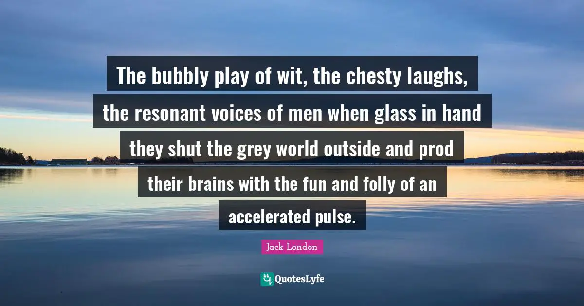 The bubbly play of wit, the chesty laughs, the resonant voices of men when glass in hand they shut the grey world outside and prod their brains with the fun and folly of an accelerated pulse.