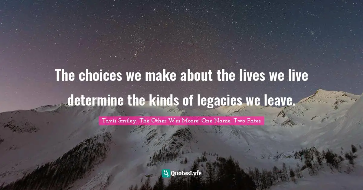Legacy Quotes: "The choices we make about the lives we live determine the kinds of legacies we leave."