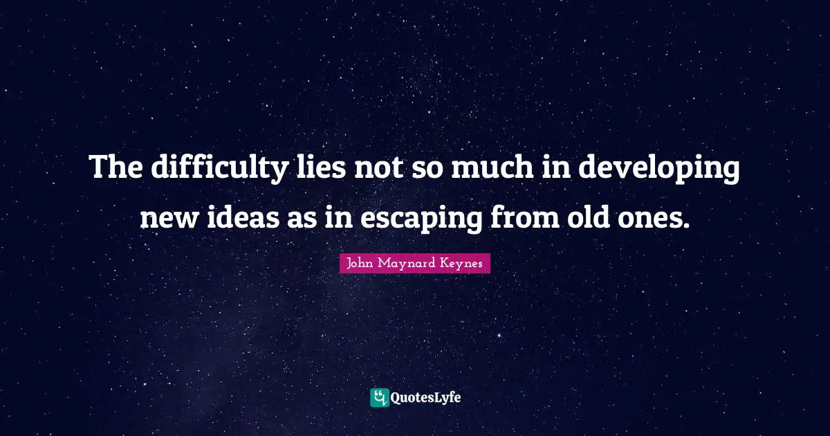 The difficulty lies not so much in developing new ideas as in escaping from old ones.