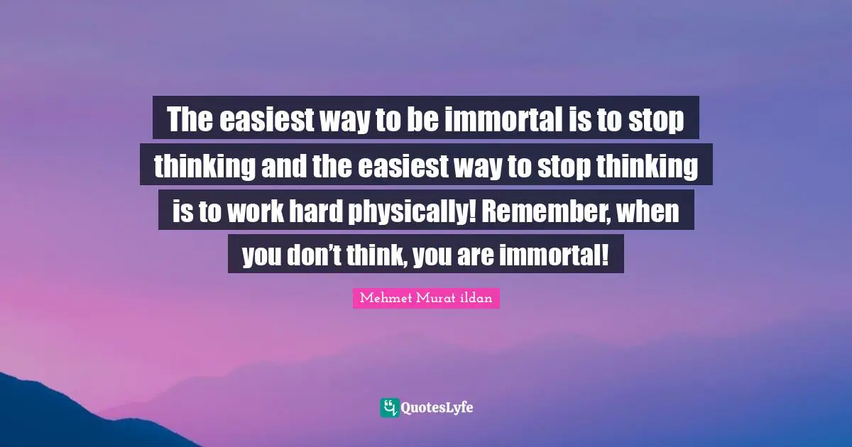Working Hard Quotes: "The easiest way to be immortal is to stop thinking and the easiest way to stop thinking is to work hard physically! Remember, when you don’t think, you are immortal!"