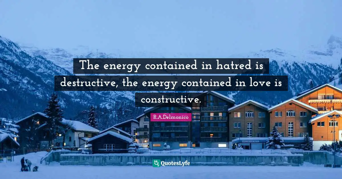 The energy contained in hatred is destructive, the energy contained in love is constructive.