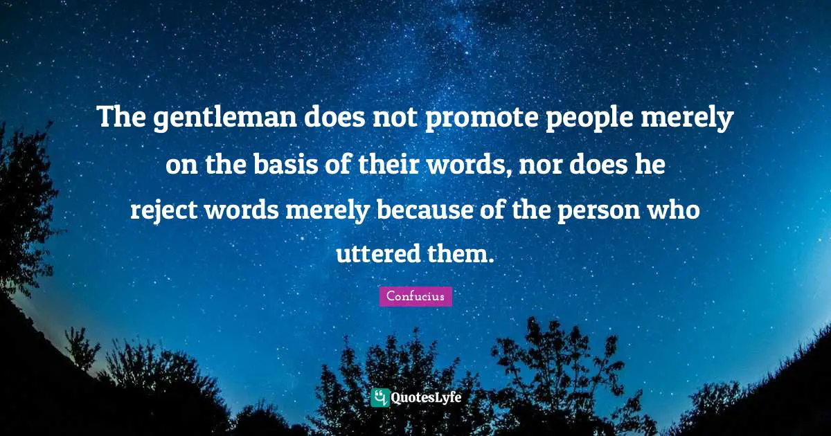 The gentleman does not promote people merely on the basis of their words, nor does he reject words merely because of the person who uttered them.