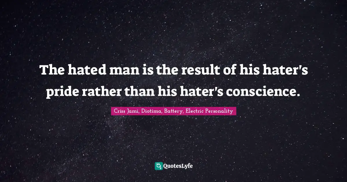 The hated man is the result of his hater's pride rather than his hater's conscience.