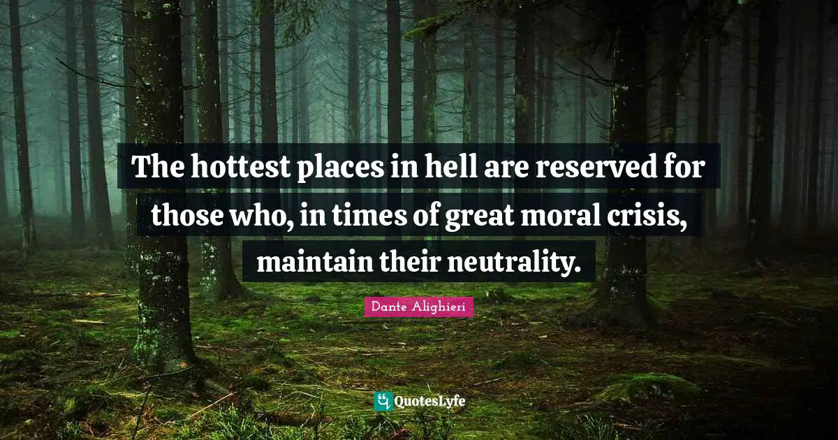 The hottest places in hell are reserved for those who, in times of great moral crisis, maintain their neutrality.