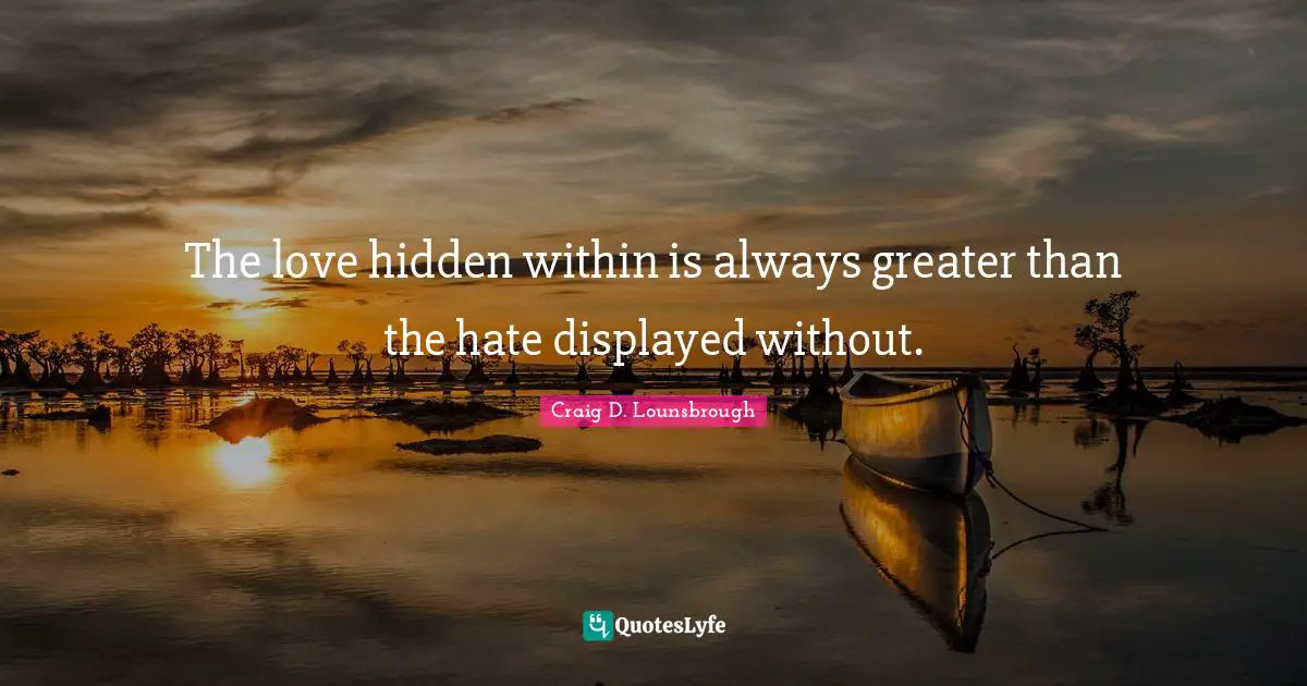 The love hidden within is always greater than the hate displayed without.