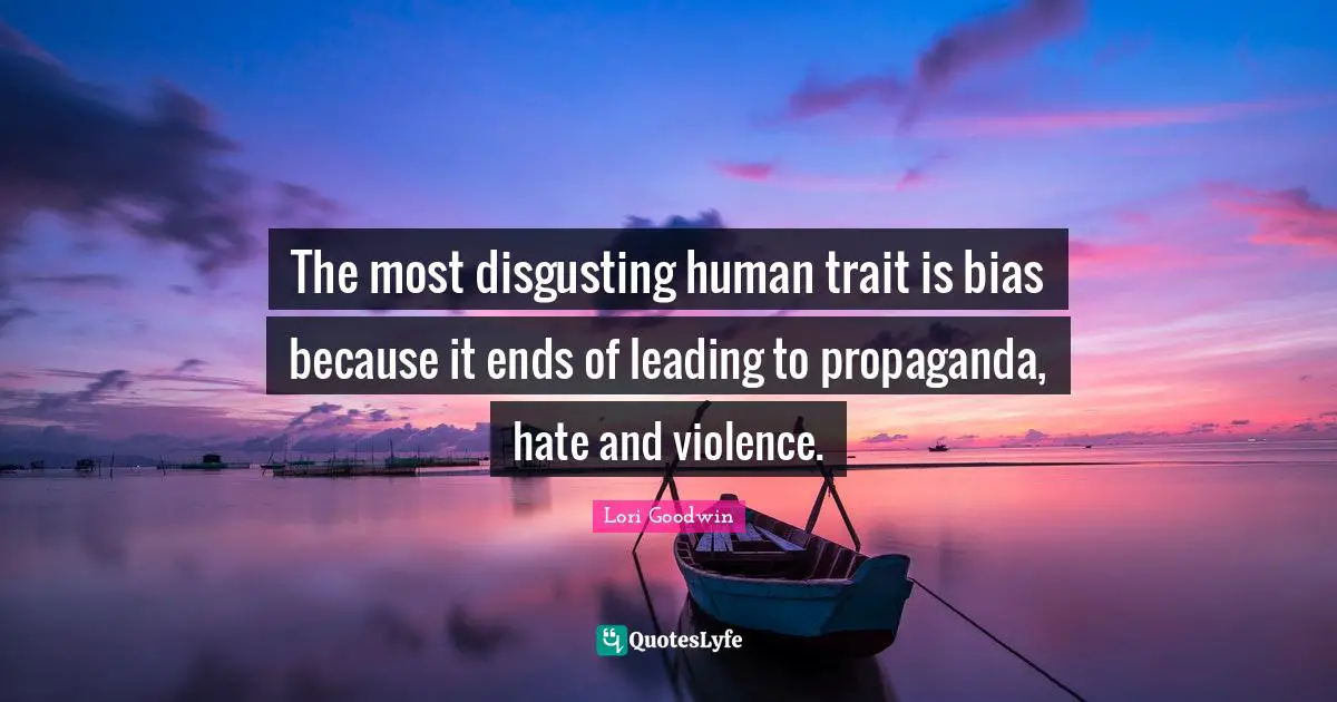 The most disgusting human trait is bias because it ends of leading to propaganda, hate and violence.