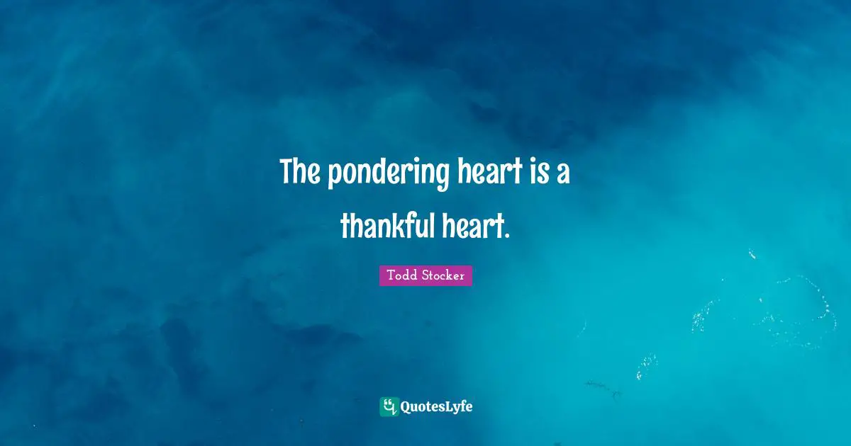 The pondering heart is a thankful heart.