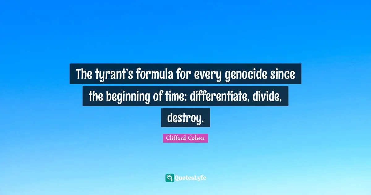 Clifford Cohen Quotes: "The tyrant’s formula for every genocide since the beginning of time: differentiate, divide, destroy."