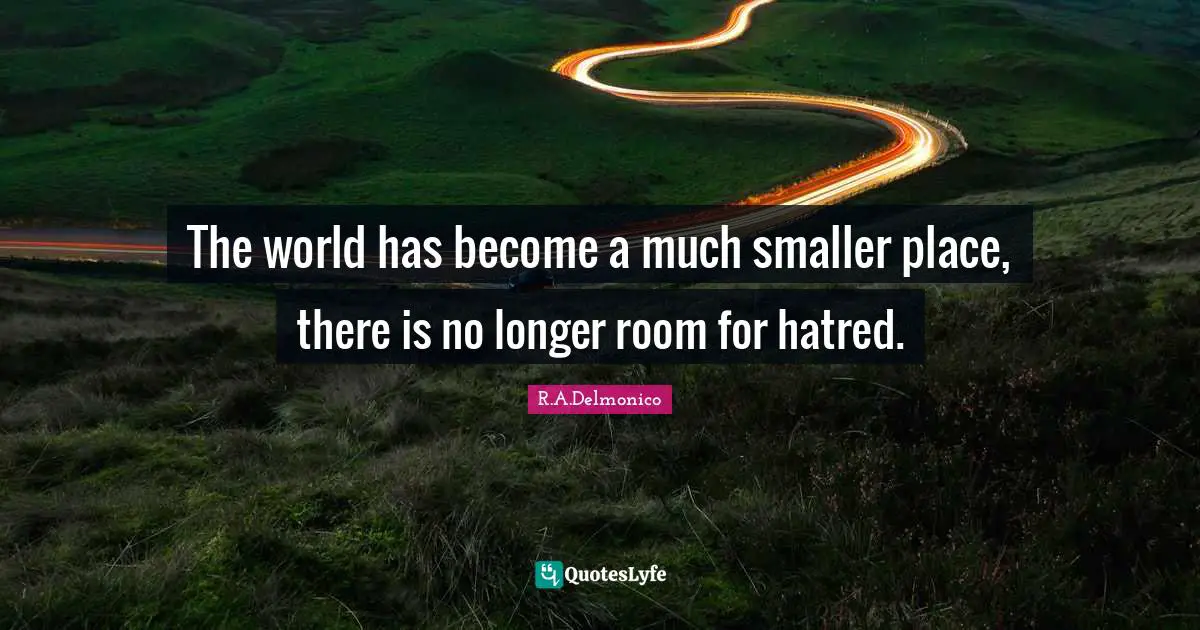 The world has become a much smaller place, there is no longer room for hatred.