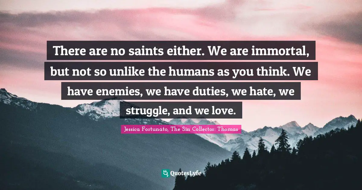 There are no saints either. We are immortal, but not so unlike the humans as you think. We have enemies, we have duties, we hate, we struggle, and we love.