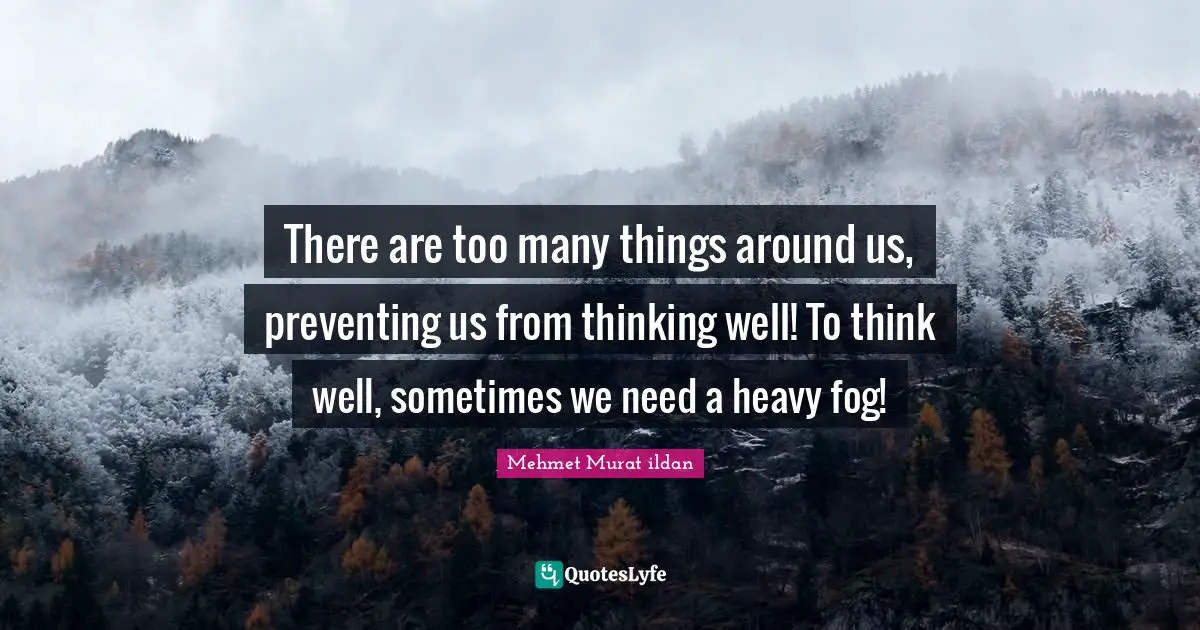 There are too many things around us, preventing us from thinking well! To think well, sometimes we need a heavy fog!