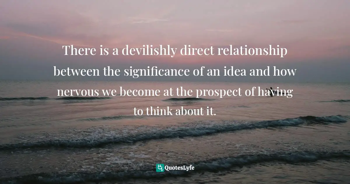 There is a devilishly direct relationship between the significance of an idea and how nervous we become at the prospect of having to think about it.
