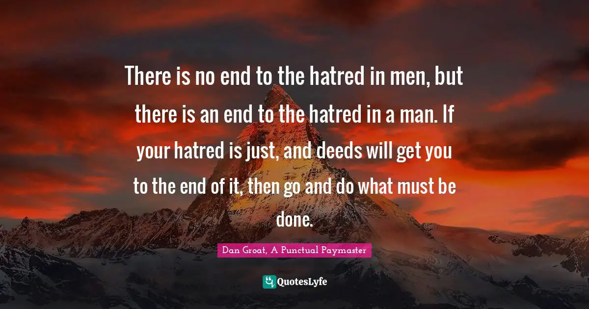 There is no end to the hatred in men, but there is an end to the hatred in a man. If your hatred is just, and deeds will get you to the end of it, then go and do what must be done.