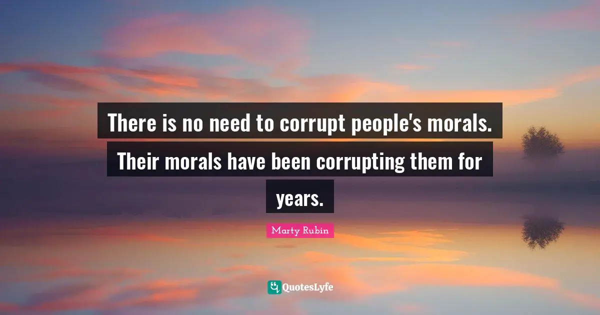 There is no need to corrupt people's morals. Their morals have been corrupting them for years.