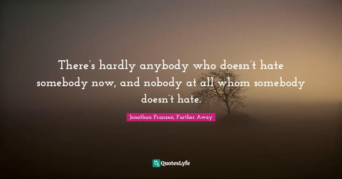There’s hardly anybody who doesn’t hate somebody now, and nobody at all whom somebody doesn’t hate.