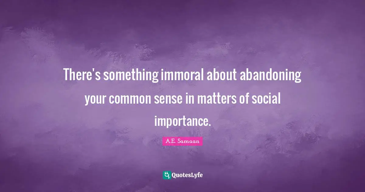 There's something immoral about abandoning your common sense in matters of social importance.