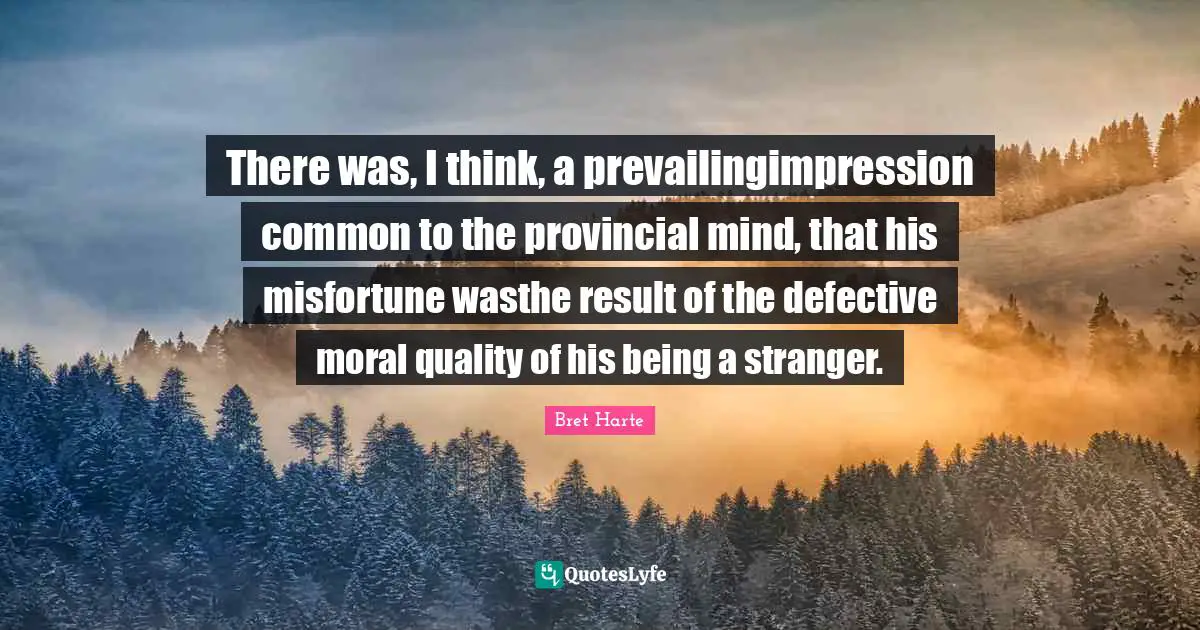 Bret Harte Quotes: "There was, I think, a prevailingimpression common to the provincial mind, that his misfortune wasthe result of the defective moral quality of his being a stranger."