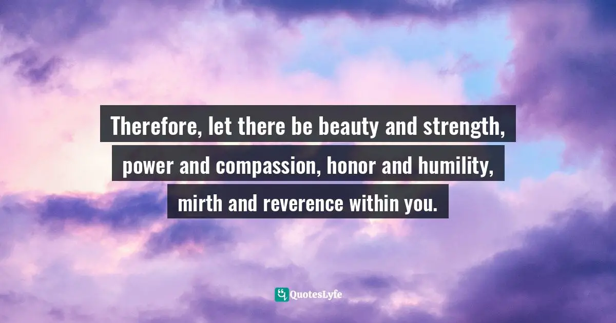 Doreen Valiente Quotes: "Therefore, let there be beauty and strength, power and compassion, honor and humility, mirth and reverence within you."