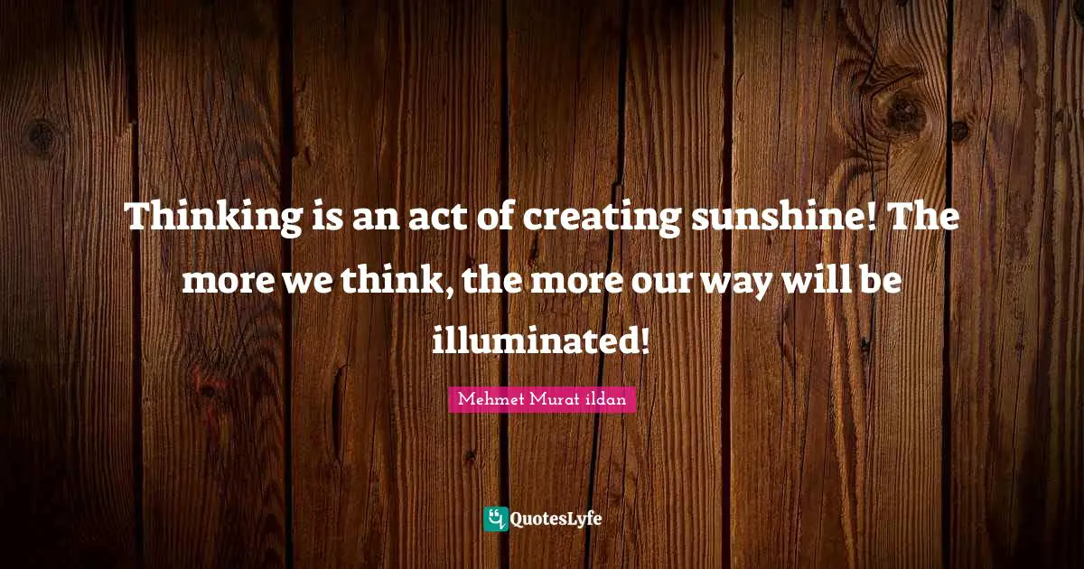 Thinking is an act of creating sunshine! The more we think, the more our way will be illuminated!