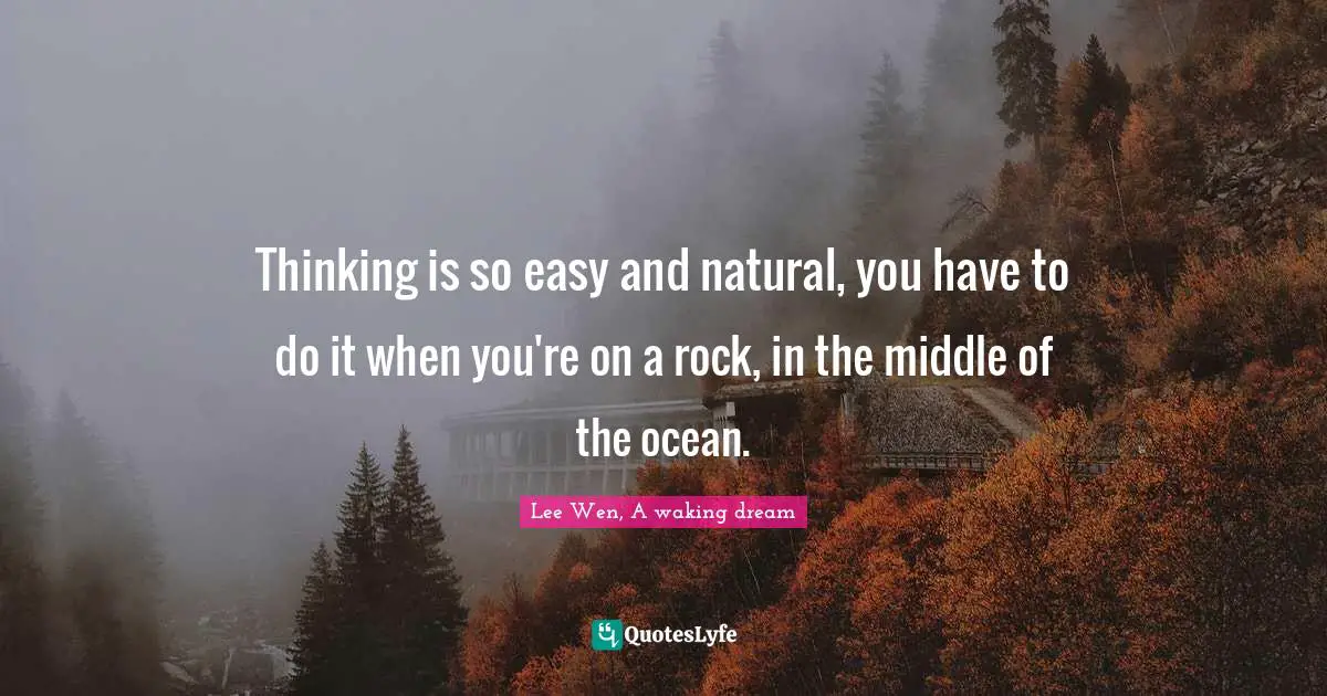 Thinking is so easy and natural, you have to do it when you're on a rock, in the middle of the ocean.