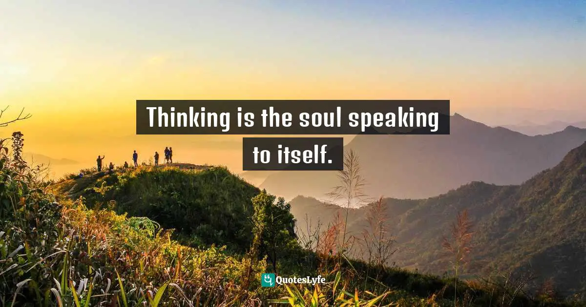 Thinking is the soul speaking to itself.