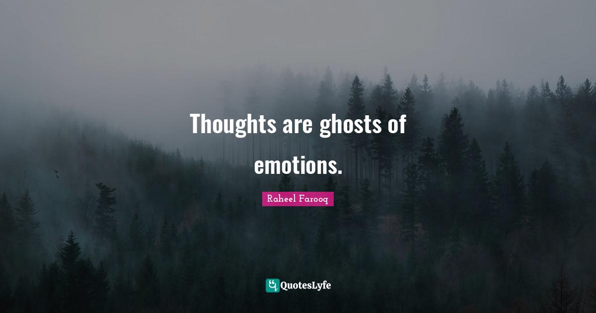 Thoughts are ghosts of emotions.