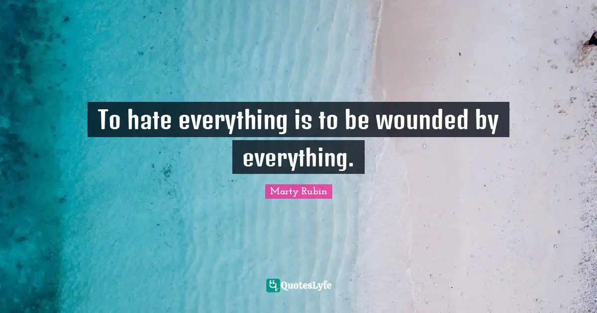 To hate everything is to be wounded by everything.