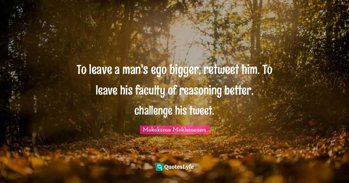 Self Development Quotes: "To leave a man's ego bigger, retweet him. To leave his faculty of reasoning better, challenge his tweet."