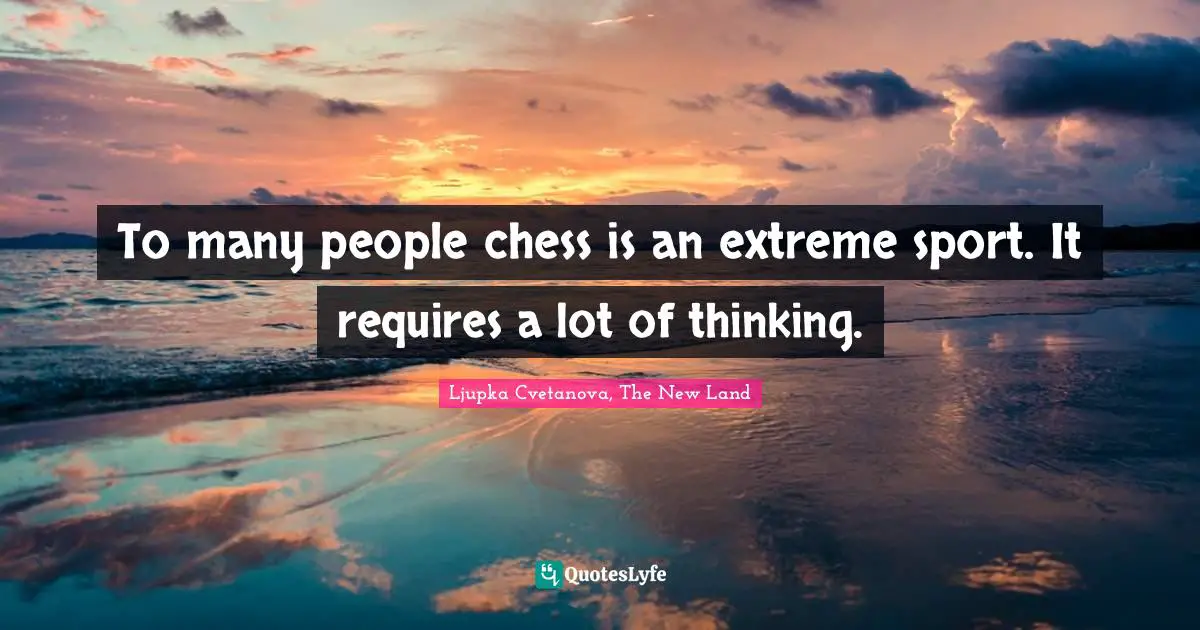 To many people chess is an extreme sport. It requires a lot of thinking.