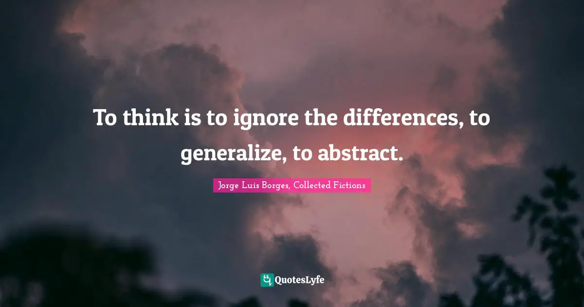 To think is to ignore the differences, to generalize, to abstract.