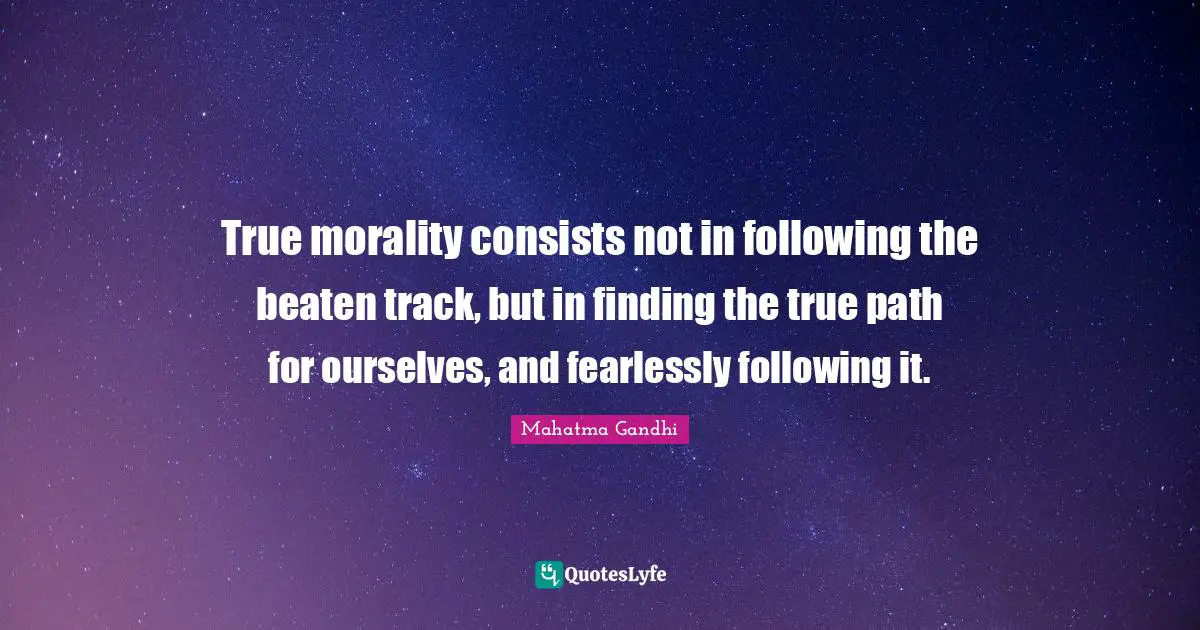 Mahatma Gandhi Quotes: True morality consists not in following the beaten track, but in finding the true path for ourselves, and fearlessly following it.