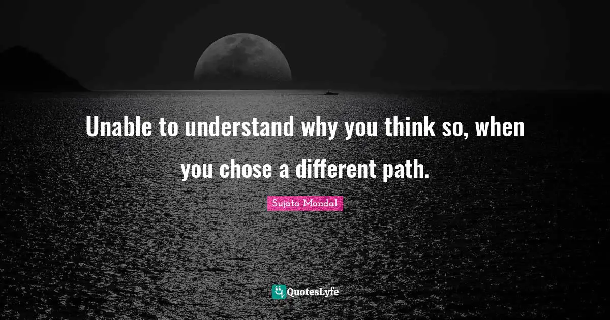 Different Perspective Quotes: "Unable to understand why you think so, when you chose a different path."