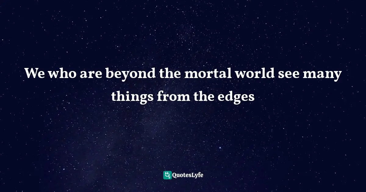 Cautionary Quotes: "We who are beyond the mortal world see many things from the edges"