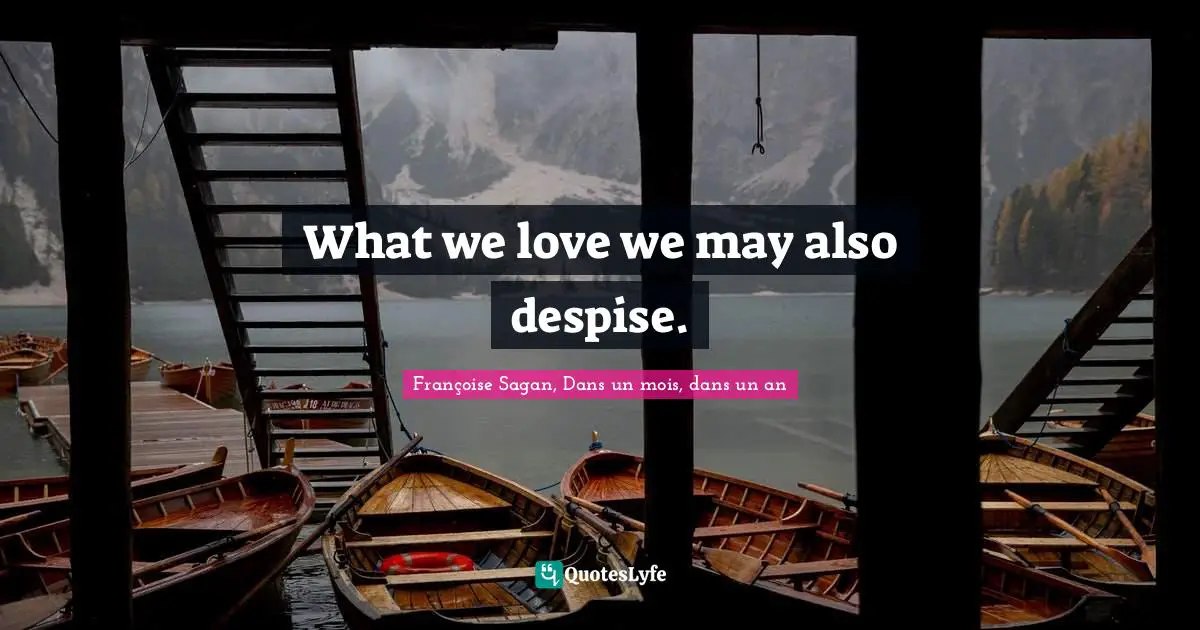 What we love we may also despise.